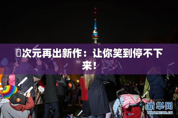 囧次元再出新作：让你笑到停不下来！