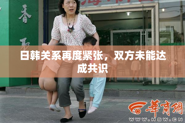 日韩关系再度紧张，双方未能达成共识