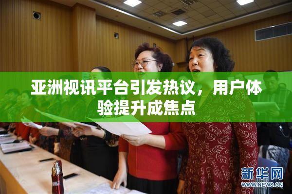亚洲视讯平台引发热议，用户体验提升成焦点