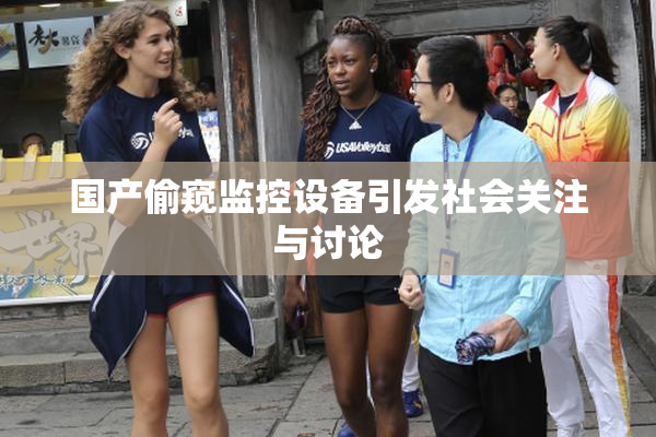国产偷窥监控设备引发社会关注与讨论