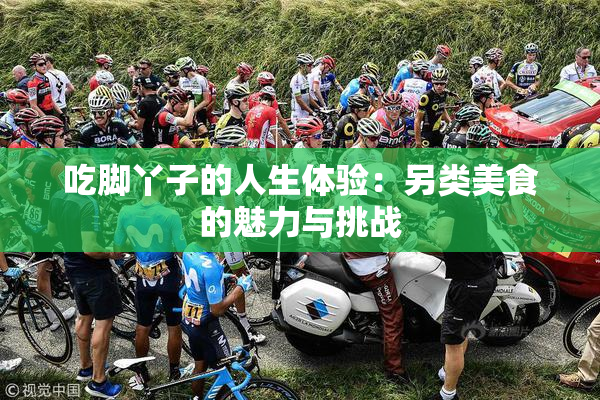 吃脚丫子的人生体验：另类美食的魅力与挑战