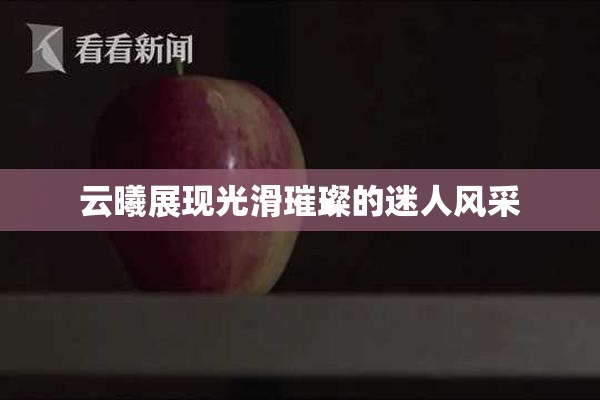 云曦展现光滑璀璨的迷人风采