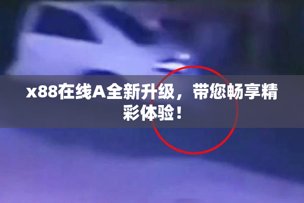 x88在线A全新升级，带您畅享精彩体验！