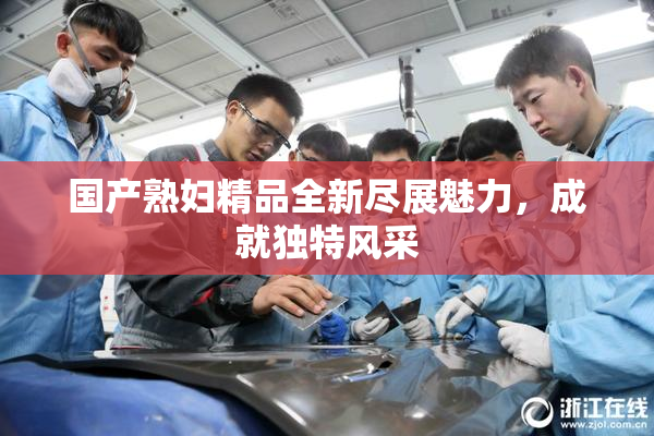 国产熟妇精品全新尽展魅力，成就独特风采