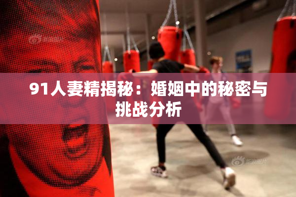 91人妻精揭秘：婚姻中的秘密与挑战分析