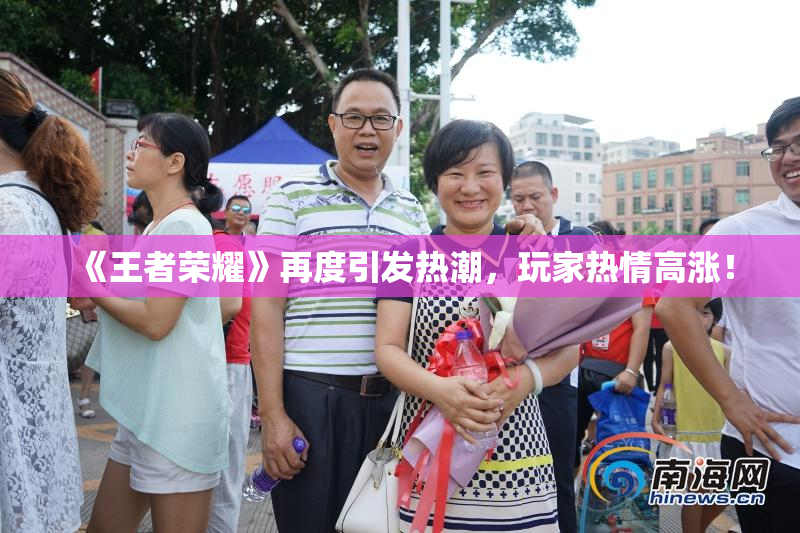 《王者荣耀》再度引发热潮，玩家热情高涨！