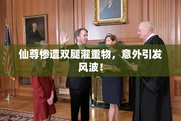 仙尊惨遭双腿灌重物，意外引发风波！