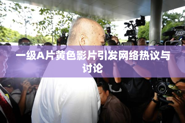 一级A片黄色影片引发网络热议与讨论