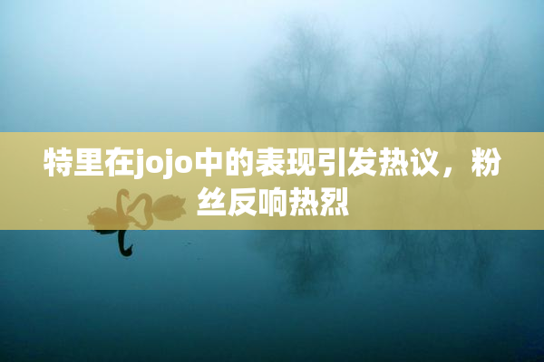 特里在jojo中的表现引发热议，粉丝反响热烈