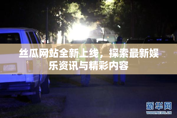 丝瓜网站全新上线，探索最新娱乐资讯与精彩内容