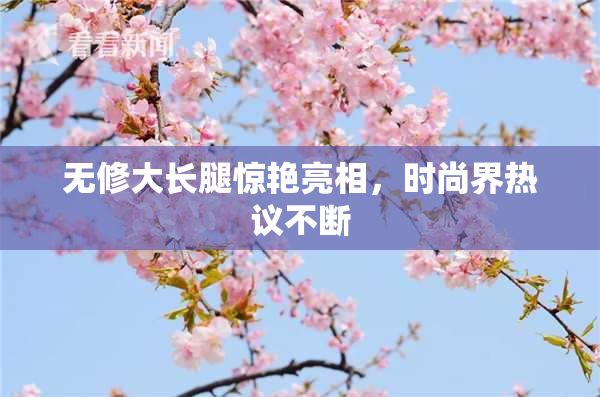 无修大长腿惊艳亮相，时尚界热议不断