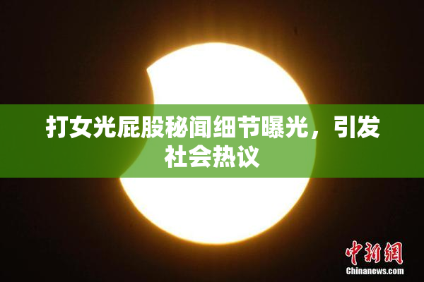 打女光屁股秘闻细节曝光，引发社会热议