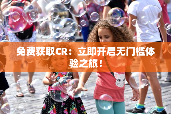 免费获取CR：立即开启无门槛体验之旅！