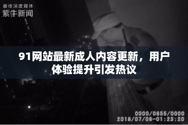 91网站最新成人内容更新，用户体验提升引发热议