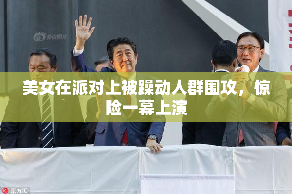 美女在派对上被躁动人群围攻，惊险一幕上演