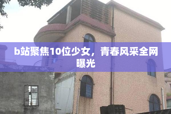 b站聚焦10位少女，青春风采全网曝光