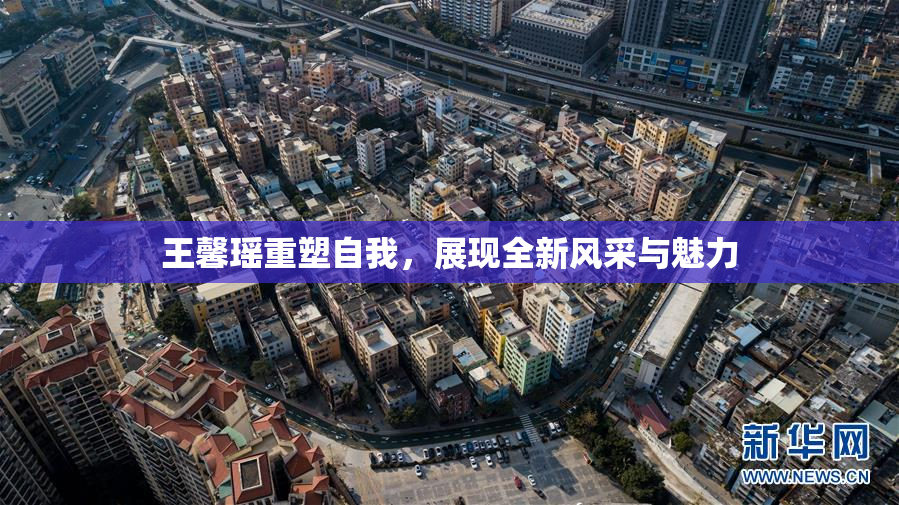 王馨瑶重塑自我，展现全新风采与魅力