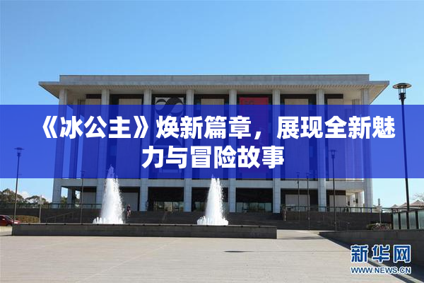 《冰公主》焕新篇章，展现全新魅力与冒险故事