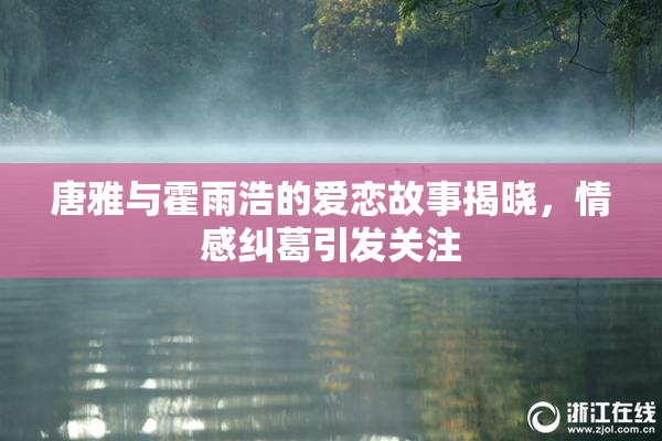 唐雅与霍雨浩的爱恋故事揭晓，情感纠葛引发关注