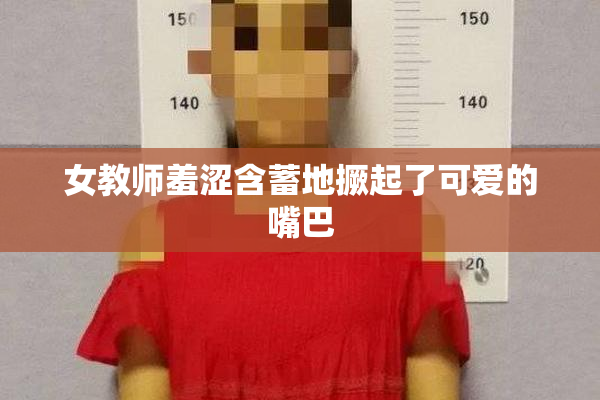 女教师羞涩含蓄地撅起了可爱的嘴巴