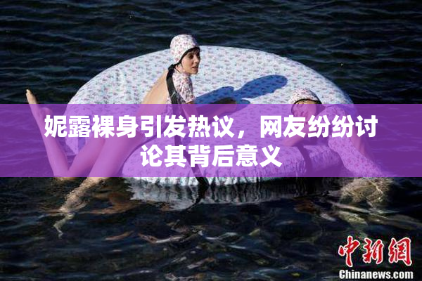 妮露裸身引发热议，网友纷纷讨论其背后意义