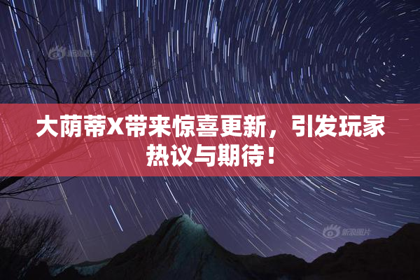 大荫蒂X带来惊喜更新，引发玩家热议与期待！