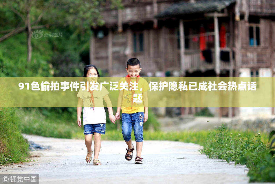 91色偷拍事件引发广泛关注，保护隐私已成社会热点话题