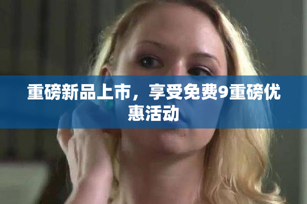 重磅新品上市，享受免费9重磅优惠活动