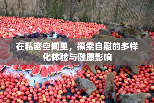 在私密空间里，探索自慰的多样化体验与健康影响