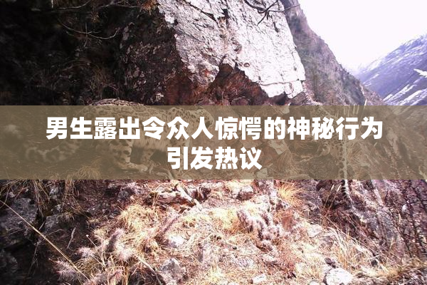 男生露出令众人惊愕的神秘行为引发热议