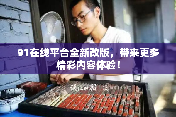91在线平台全新改版，带来更多精彩内容体验！