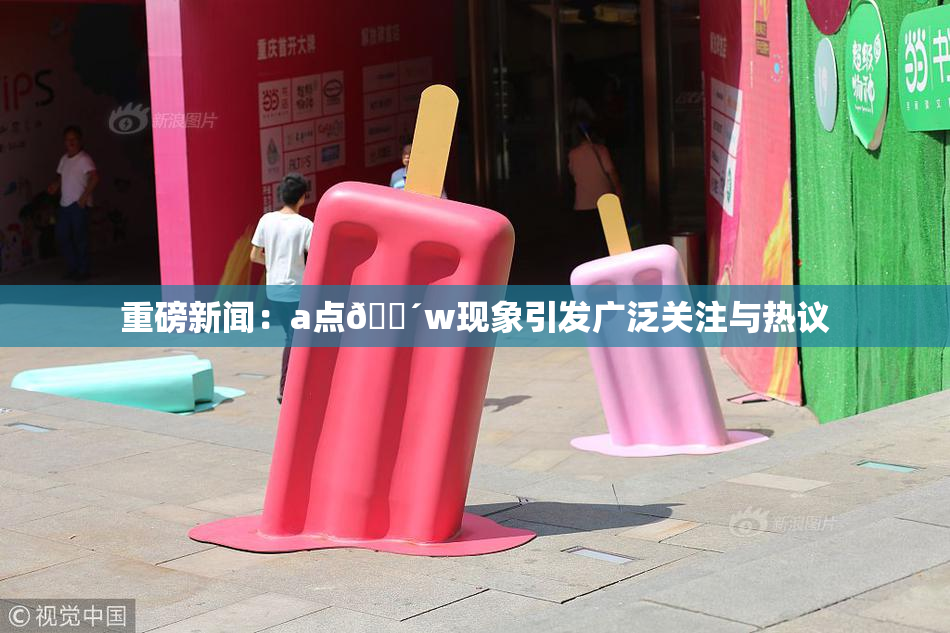 重磅新闻：a点🔴w现象引发广泛关注与热议
