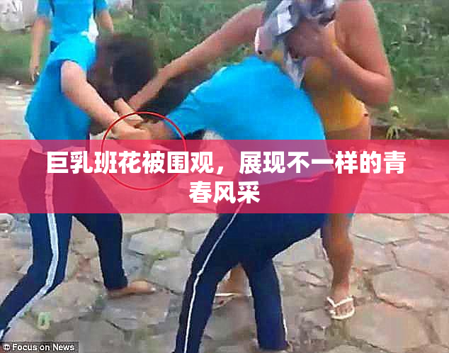巨乳班花被围观，展现不一样的青春风采