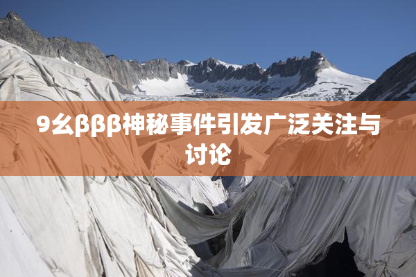 9幺βββ神秘事件引发广泛关注与讨论