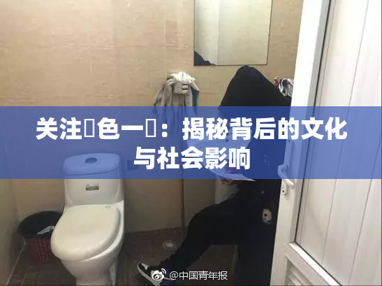 关注黃色一級：揭秘背后的文化与社会影响