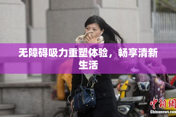 无障碍吸力重塑体验，畅享清新生活
