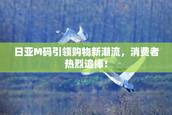 日亚M码引领购物新潮流，消费者热烈追捧！