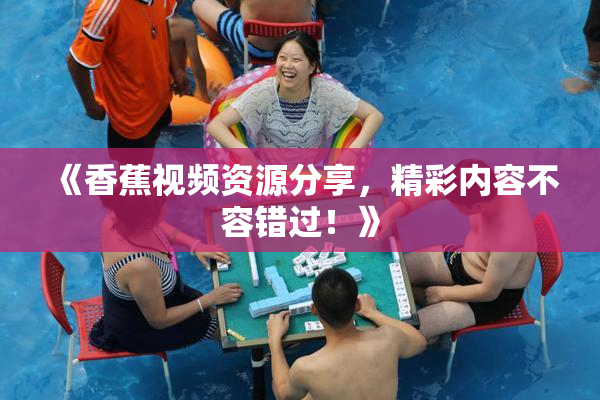 《香蕉视频资源分享，精彩内容不容错过！》