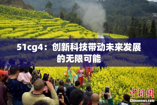 51cg4：创新科技带动未来发展的无限可能