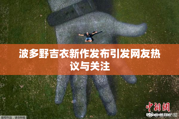 波多野吉衣新作发布引发网友热议与关注