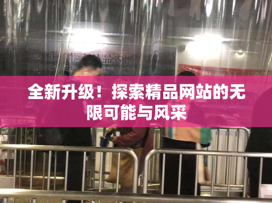 全新升级！探索精品网站的无限可能与风采