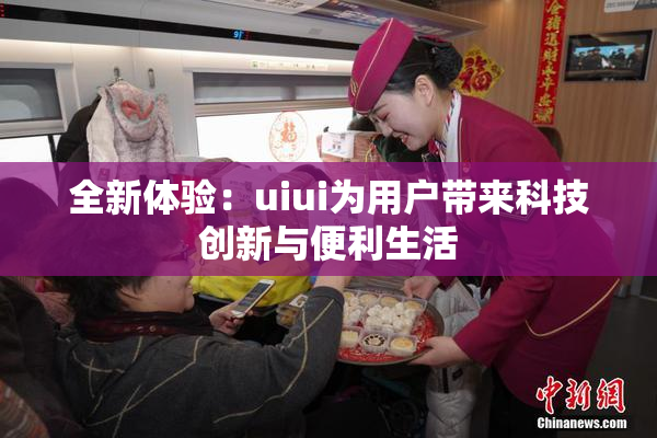 全新体验：uiui为用户带来科技创新与便利生活