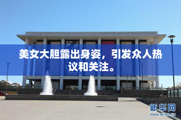 美女大胆露出身姿，引发众人热议和关注。