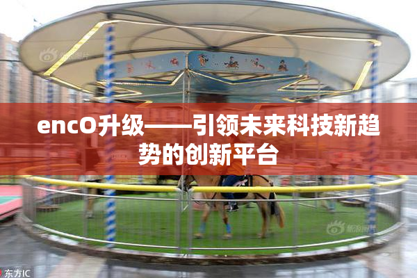 encO升级——引领未来科技新趋势的创新平台