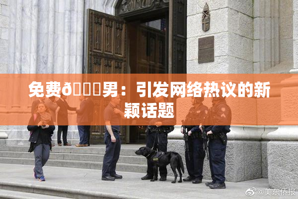 免费🔞男：引发网络热议的新颖话题
