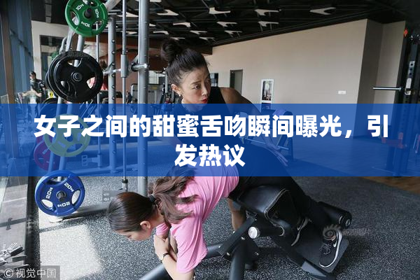 女子之间的甜蜜舌吻瞬间曝光，引发热议