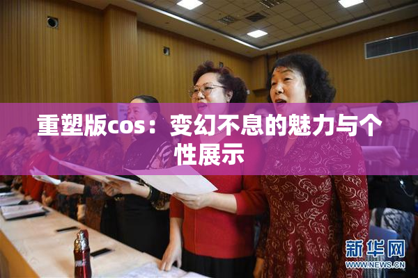 重塑版cos：变幻不息的魅力与个性展示