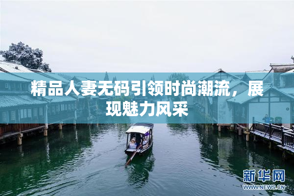 精品人妻无码引领时尚潮流，展现魅力风采