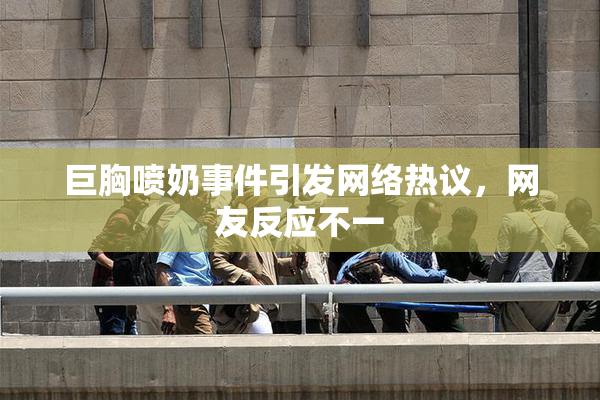 巨胸喷奶事件引发网络热议，网友反应不一