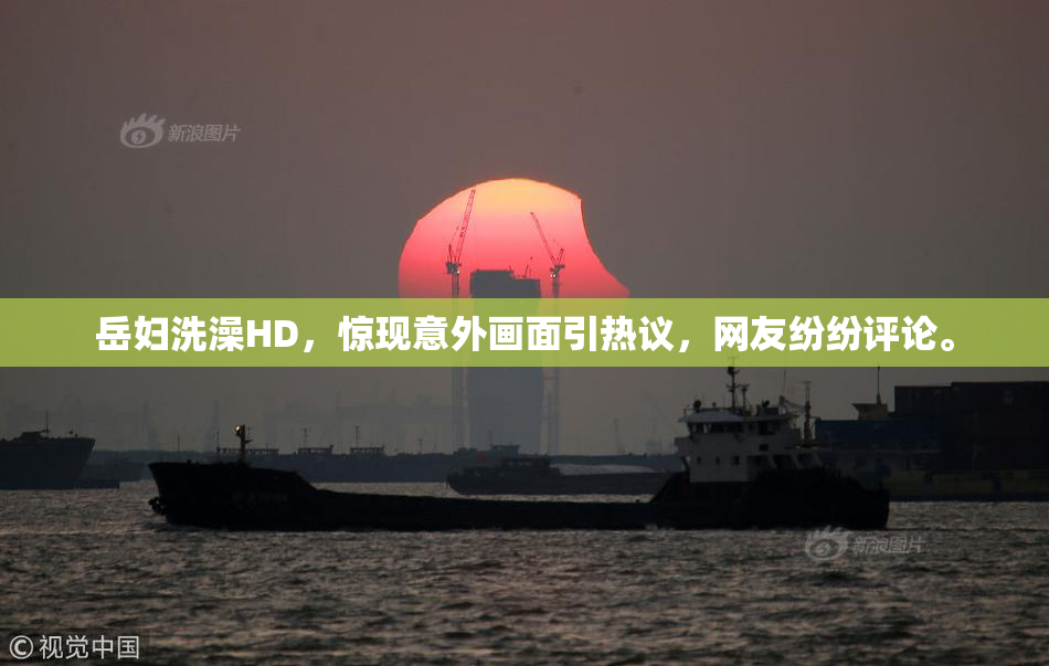 岳妇洗澡HD，惊现意外画面引热议，网友纷纷评论。